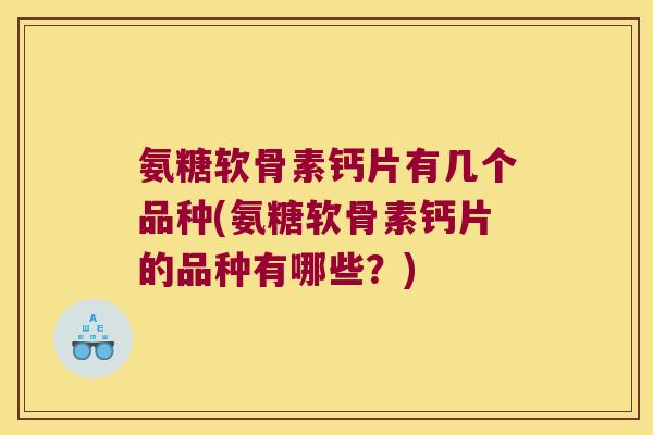 氨糖软骨素钙片有几个品种(氨糖软骨素钙片的品种有哪些？)