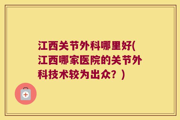 江西关节外科哪里好(江西哪家医院的关节外科技术较为出众?) 江西关节外科哪里好(江西哪家医院的关节外科技术较为出众?)