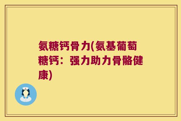 氨糖钙骨力(氨基葡萄糖钙：强力助力骨骼健康)