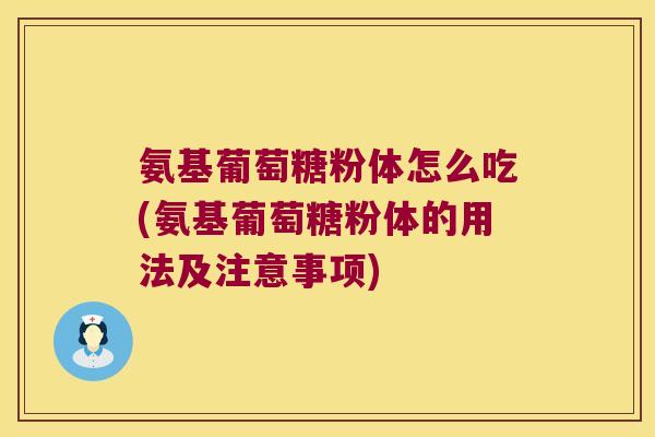 氨基葡萄糖粉体怎么吃(氨基葡萄糖粉体的用法及注意事项)