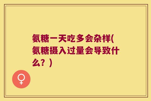 氨糖一天吃多会杂样(氨糖摄入过量会导致什么？)