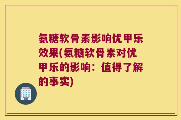 氨糖软骨素影响优甲乐效果(氨糖软骨素对优甲乐的影响:值得了解的事实) 氨糖软骨素影响优甲乐效果(氨糖软骨素对优甲乐的影响:值得了解的事实)