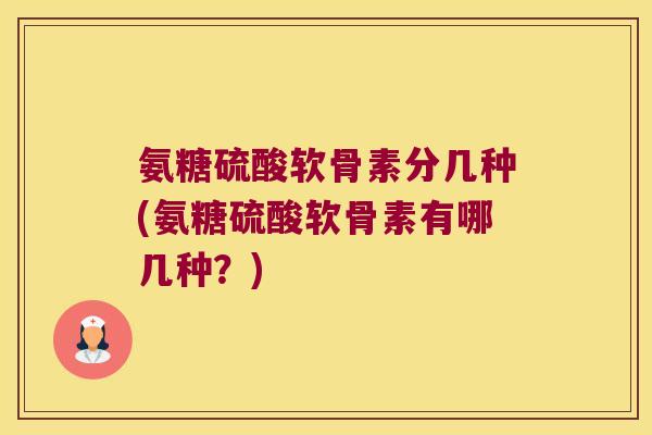 氨糖硫酸软骨素分几种(氨糖硫酸软骨素有哪几种？)