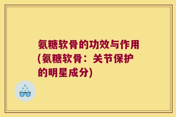 氨糖软骨的功效与作用(氨糖软骨：关节保护的明星成分)