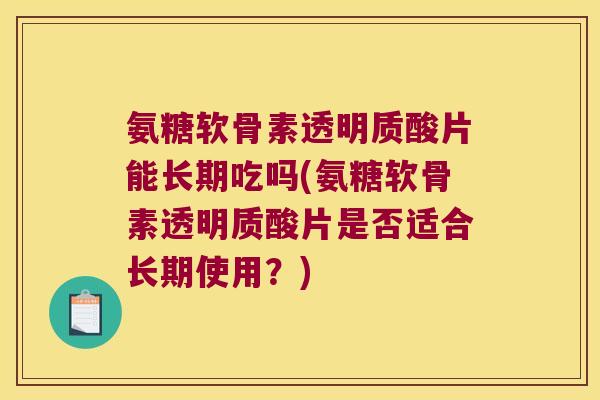 氨糖软骨素透明质酸片能长期吃吗(氨糖软骨素透明质酸片是否适合长期使用?) 氨糖软骨素透明质酸片能长期吃吗(氨糖软骨素透明质酸片是否适合长期使用?)