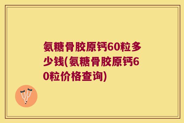氨糖骨胶原钙60粒多少钱(氨糖骨胶原钙60粒价格查询)