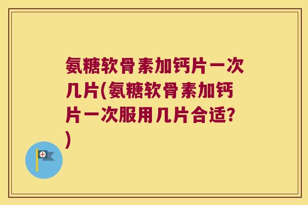 氨糖软骨素加钙片一次几片(氨糖软骨素加钙片一次服用几片合适？)