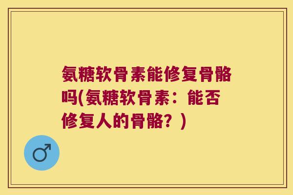 氨糖软骨素能修复骨骼吗(氨糖软骨素：能否修复人的骨骼？)