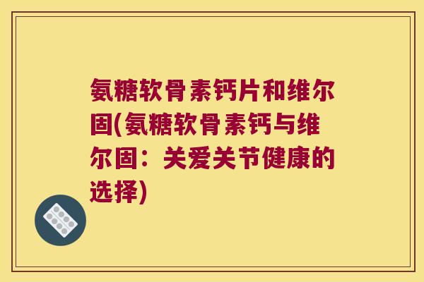 氨糖软骨素钙片和维尔固(氨糖软骨素钙与维尔固:关爱关节健康的选择) 氨糖软骨素钙片和维尔固(氨糖软骨素钙与维尔固:关爱关节健康的选择)