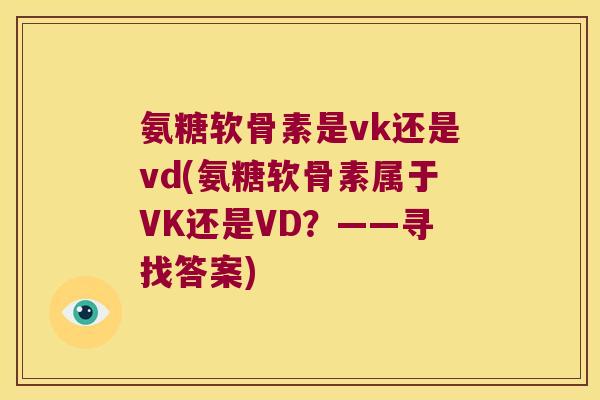 氨糖软骨素是vk还是vd(氨糖软骨素属于VK还是VD?——寻找答案) 氨糖软骨素是vk还是vd(氨糖软骨素属于VK还是VD?——寻找答案)