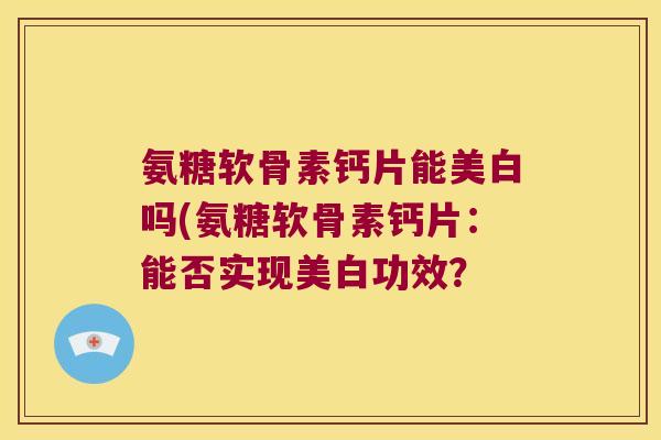 氨糖软骨素钙片能美白吗(氨糖软骨素钙片：能否实现美白功效？