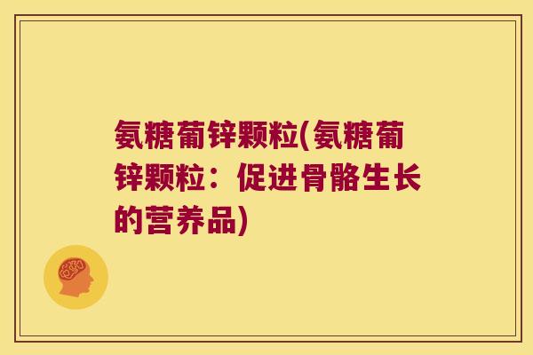 氨糖葡锌颗粒(氨糖葡锌颗粒:促进骨骼生长的营养品) 氨糖葡锌颗粒(氨糖葡锌颗粒:促进骨骼生长的营养品)
