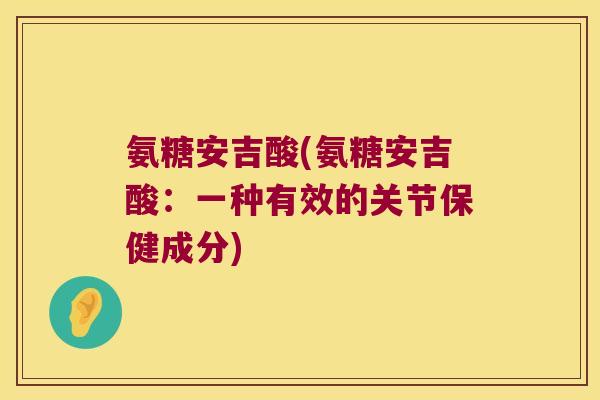 氨糖安吉酸(氨糖安吉酸：一种有效的关节保健成分)