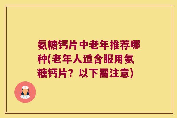 氨糖钙片中老年推荐哪种(老年人适合服用氨糖钙片?以下需注意) 氨糖钙片中老年推荐哪种(老年人适合服用氨糖钙片?以下需注意)