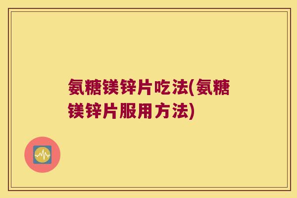 氨糖镁锌片吃法(氨糖镁锌片服用方法)