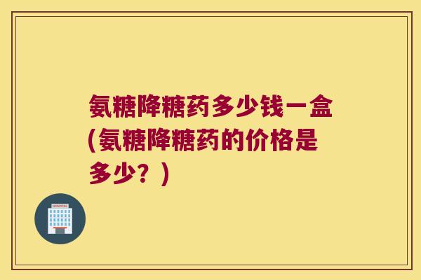 氨糖降糖药多少钱一盒(氨糖降糖药的价格是多少?) 氨糖降糖药多少钱一盒(氨糖降糖药的价格是多少?)