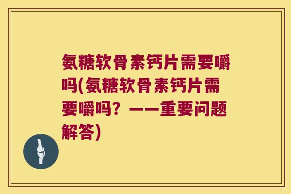 氨糖软骨素钙片需要嚼吗(氨糖软骨素钙片需要嚼吗?——重要问题解答) 氨糖软骨素钙片需要嚼吗(氨糖软骨素钙片需要嚼吗?——重要问题解答)