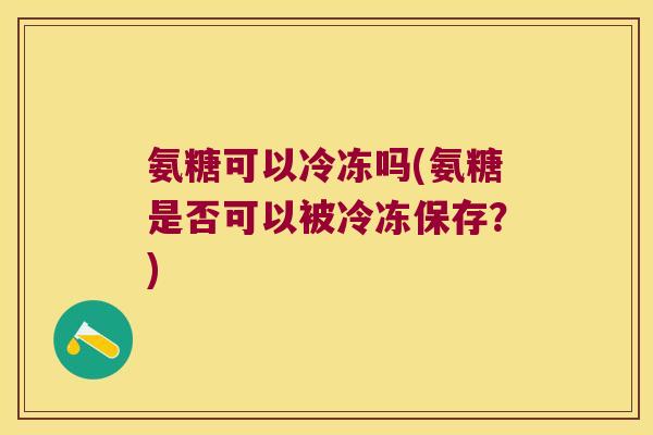 氨糖可以冷冻吗(氨糖是否可以被冷冻保存？)