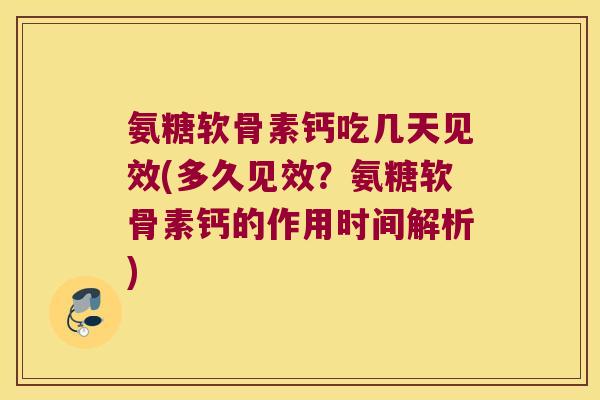 氨糖软骨素钙吃几天见效(多久见效?氨糖软骨素钙的作用时间解析) 氨糖软骨素钙吃几天见效(多久见效?氨糖软骨素钙的作用时间解析)