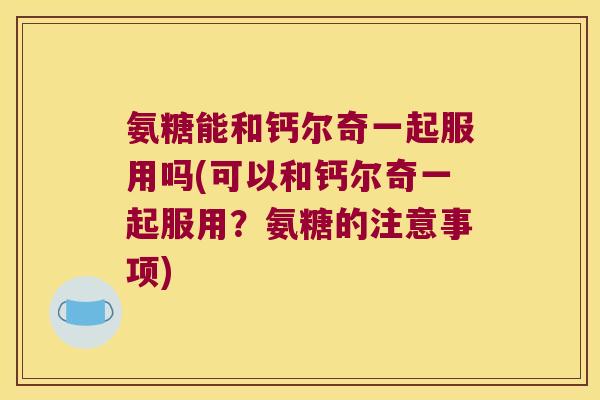 氨糖能和钙尔奇一起服用吗(可以和钙尔奇一起服用？氨糖的注意事项)