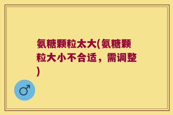 氨糖颗粒太大(氨糖颗粒大小不合适，需调整)