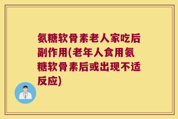 氨糖软骨素老人家吃后副作用(老年人食用氨糖软骨素后或出现不适反应)