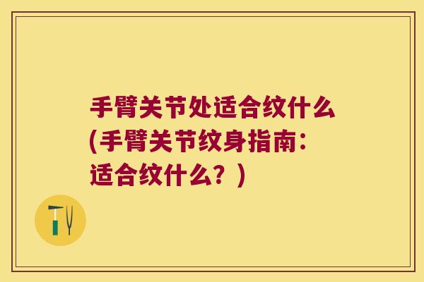 手臂关节处适合纹什么(手臂关节纹身指南：适合纹什么？)