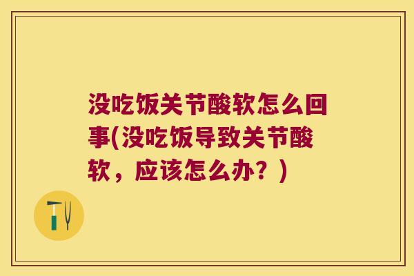 没吃饭关节酸软怎么回事(没吃饭导致关节酸软，应该怎么办？)