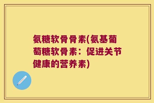 氨糖软骨骨素(氨基葡萄糖软骨素：促进关节健康的营养素)