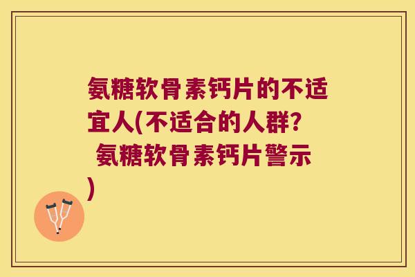 氨糖软骨素钙片的不适宜人(不适合的人群? 氨糖软骨素钙片警示) 氨糖软骨素钙片的不适宜人(不适合的人群? 氨糖软骨素钙片警示)