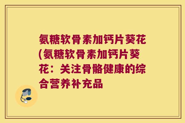 氨糖软骨素加钙片葵花(氨糖软骨素加钙片葵花:关注骨骼健康的综合营养补充品 氨糖软骨素加钙片葵花(氨糖软骨素加钙片葵花:关注骨骼健康的综合营养补充品