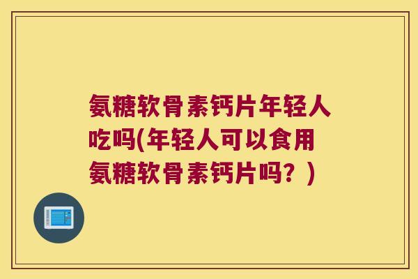 氨糖软骨素钙片年轻人吃吗(年轻人可以食用氨糖软骨素钙片吗？)