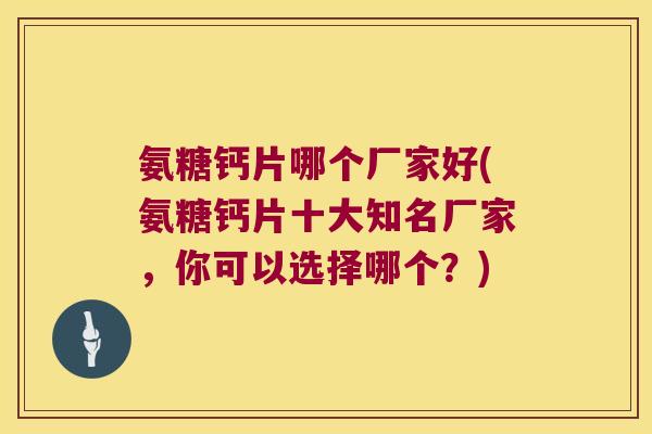 氨糖钙片哪个厂家好(氨糖钙片十大知名厂家,你可以选择哪个?) 氨糖钙片哪个厂家好(氨糖钙片十大知名厂家,你可以选择哪个?)
