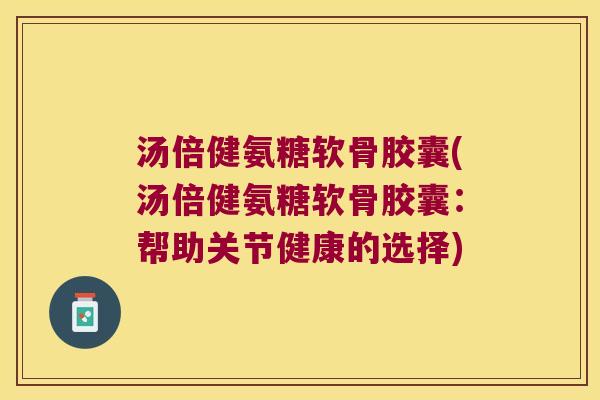 汤倍健氨糖软骨胶囊(汤倍健氨糖软骨胶囊：帮助关节健康的选择)