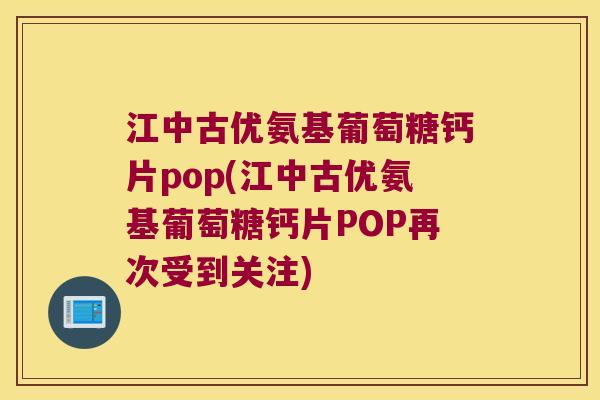 江中古优氨基葡萄糖钙片pop(江中古优氨基葡萄糖钙片POP再次受到关注) 江中古优氨基葡萄糖钙片pop(江中古优氨基葡萄糖钙片POP再次受到关注)