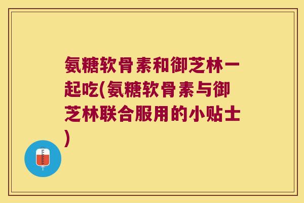 氨糖软骨素和御芝林一起吃(氨糖软骨素与御芝林联合服用的小贴士) 氨糖软骨素和御芝林一起吃(氨糖软骨素与御芝林联合服用的小贴士)