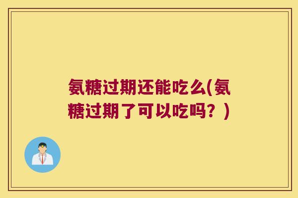 氨糖过期还能吃么(氨糖过期了可以吃吗？)