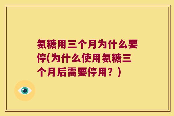 氨糖用三个月为什么要停(为什么使用氨糖三个月后需要停用？)