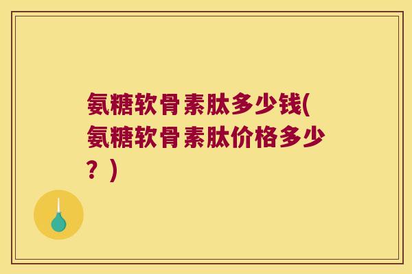 氨糖软骨素肽多少钱(氨糖软骨素肽价格多少?) 氨糖软骨素肽多少钱(氨糖软骨素肽价格多少?)