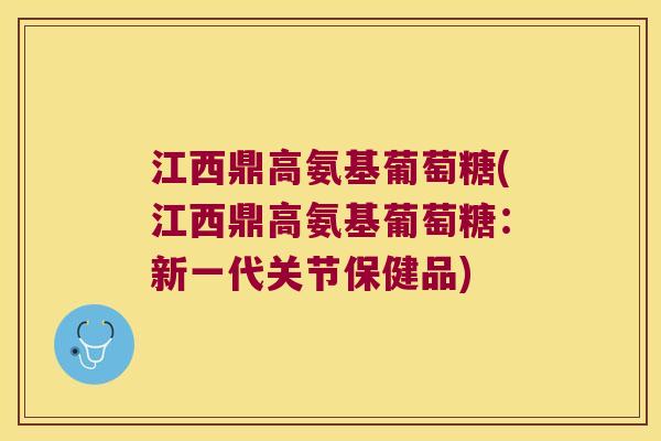 江西鼎高氨基葡萄糖(江西鼎高氨基葡萄糖：新一代关节保健品)