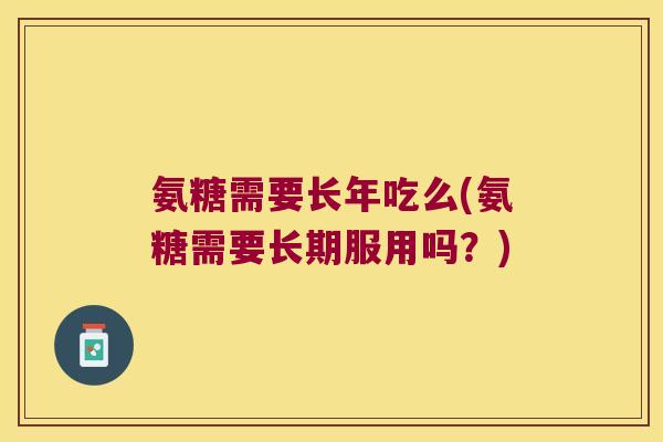 氨糖需要长年吃么(氨糖需要长期服用吗？)