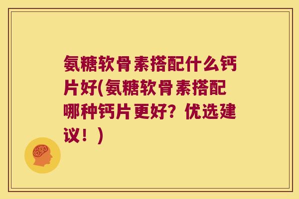 氨糖软骨素搭配什么钙片好(氨糖软骨素搭配哪种钙片更好？优选建议！)