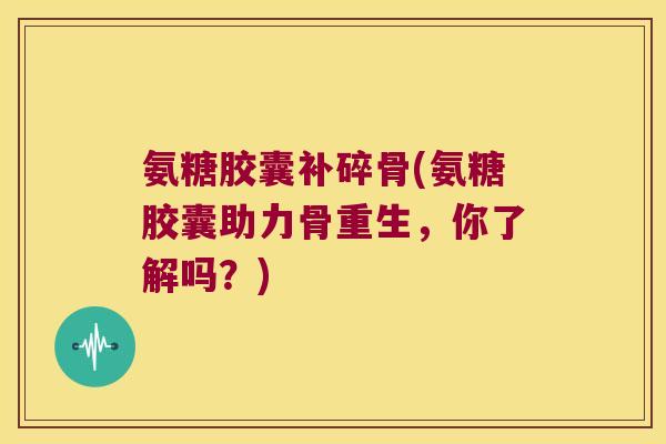 氨糖胶囊补碎骨(氨糖胶囊助力骨重生，你了解吗？)
