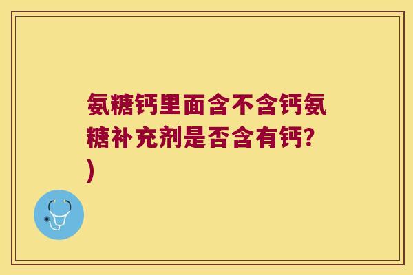 氨糖钙里面含不含钙氨糖补充剂是否含有钙?) 氨糖钙里面含不含钙氨糖补充剂是否含有钙?)