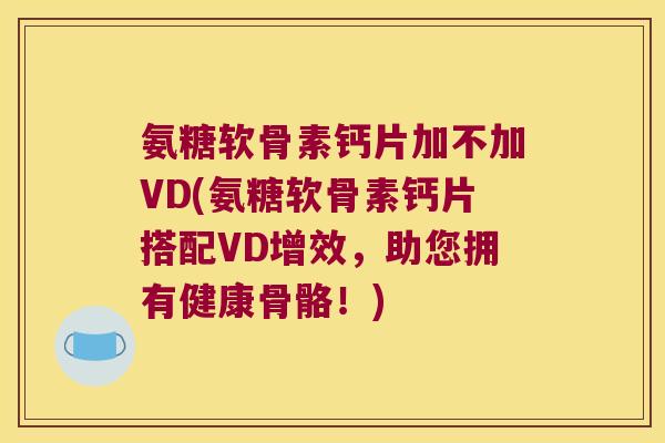 氨糖软骨素钙片加不加VD(氨糖软骨素钙片搭配VD增效，助您拥有健康骨骼！)