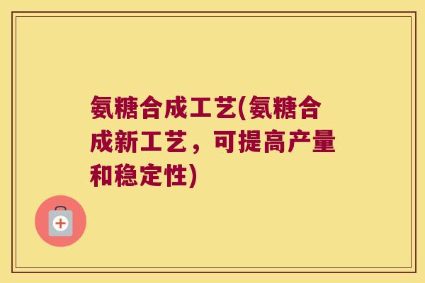 氨糖合成工艺(氨糖合成新工艺，可提高产量和稳定性)