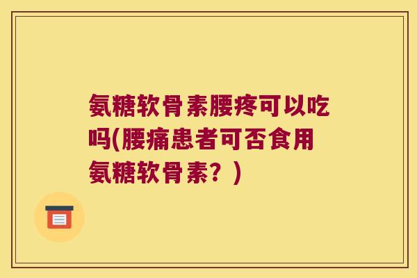 氨糖软骨素腰疼可以吃吗(腰痛患者可否食用氨糖软骨素?) 氨糖软骨素腰疼可以吃吗(腰痛患者可否食用氨糖软骨素?)