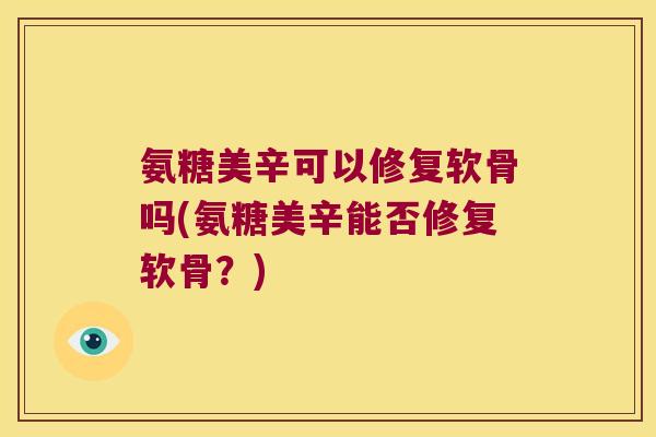氨糖美辛可以修复软骨吗(氨糖美辛能否修复软骨?) 氨糖美辛可以修复软骨吗(氨糖美辛能否修复软骨?)