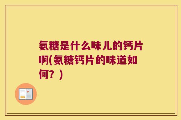 氨糖是什么味儿的钙片啊(氨糖钙片的味道如何?) 氨糖是什么味儿的钙片啊(氨糖钙片的味道如何?)