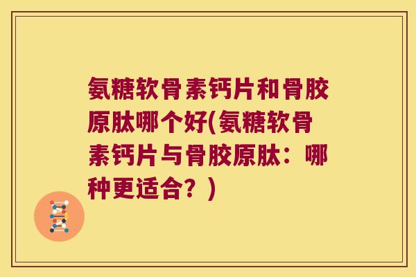 氨糖软骨素钙片和骨胶原肽哪个好(氨糖软骨素钙片与骨胶原肽：哪种更适合？)